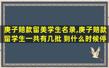 庚子赔款留美学生名录,庚子赔款留学生一共有几批 到什么时候停止了